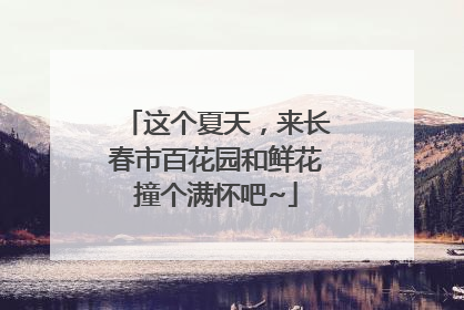 这个夏天，来长春市百花园和鲜花撞个满怀吧~