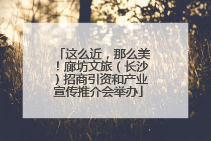 这么近，那么美！廊坊文旅（长沙）招商引资和产业宣传推介会举办