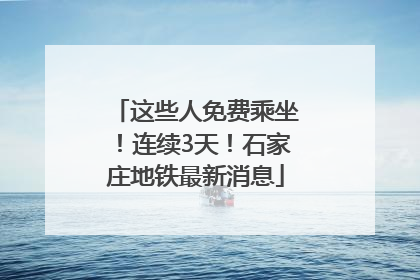 这些人免费乘坐！连续3天！石家庄地铁最新消息