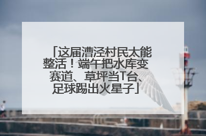 这届漕泾村民太能整活！端午把水库变赛道、草坪当T台、足球踢出火星子