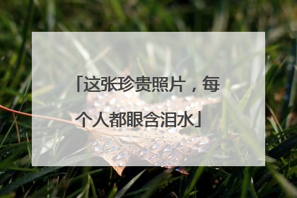 这张珍贵照片，每个人都眼含泪水