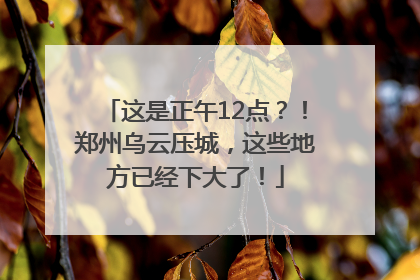 这是正午12点？！郑州乌云压城，这些地方已经下大了！
