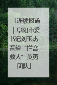 连续报道｜阜阳市委书记刘玉杰看望“拦窨救人”英勇团队