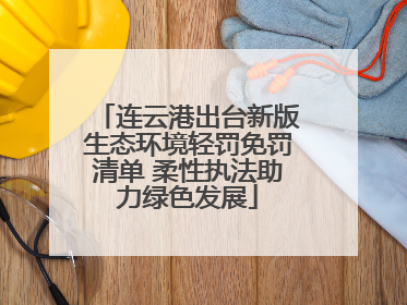 连云港出台新版生态环境轻罚免罚清单 柔性执法助力绿色发展