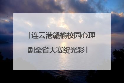 连云港赣榆校园心理剧全省大赛绽光彩