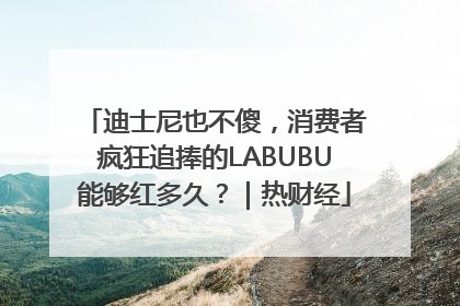 迪士尼也不傻，消费者疯狂追捧的LABUBU能够红多久？｜热财经