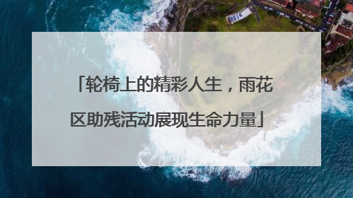 轮椅上的精彩人生，雨花区助残活动展现生命力量