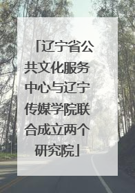 辽宁省公共文化服务中心与辽宁传媒学院联合成立两个研究院