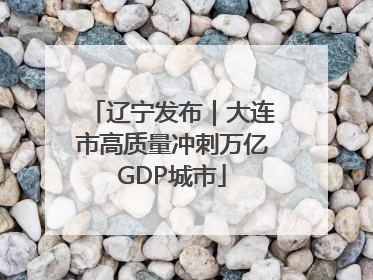 辽宁发布｜大连市高质量冲刺万亿GDP城市