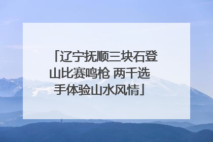 辽宁抚顺三块石登山比赛鸣枪 两千选手体验山水风情