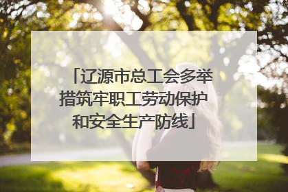 辽源市总工会多举措筑牢职工劳动保护和安全生产防线