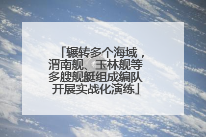 辗转多个海域，渭南舰、玉林舰等多艘舰艇组成编队开展实战化演练