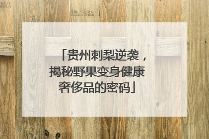 贵州刺梨逆袭，揭秘野果变身健康奢侈品的密码