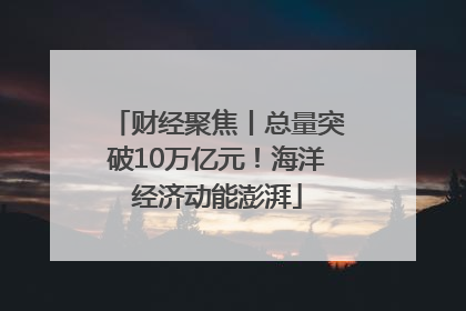 财经聚焦丨总量突破10万亿元！海洋经济动能澎湃