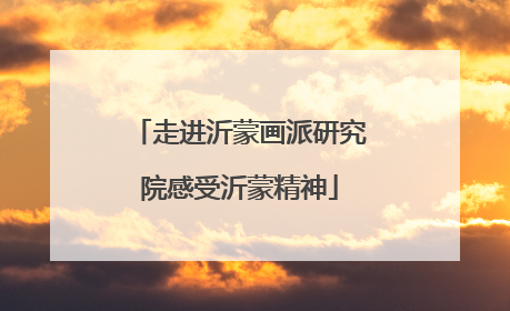 走进沂蒙画派研究院感受沂蒙精神