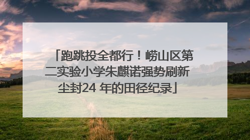 跑跳投全都行！崂山区第二实验小学朱麒诺强势刷新尘封24 年的田径纪录