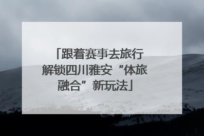 跟着赛事去旅行 解锁四川雅安“体旅融合”新玩法