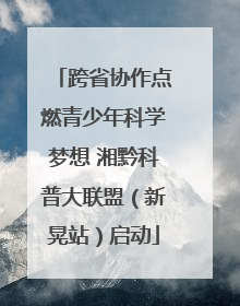 跨省协作点燃青少年科学梦想 湘黔科普大联盟（新晃站）启动