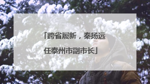 跨省履新，秦扬远任泰州市副市长