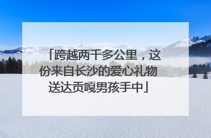 跨越两千多公里，这份来自长沙的爱心礼物送达贡嘎男孩手中