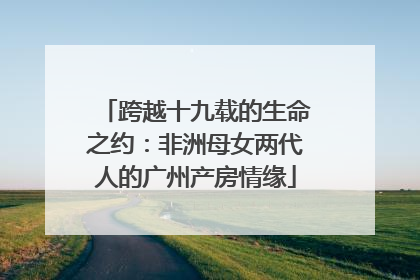 跨越十九载的生命之约：非洲母女两代人的广州产房情缘