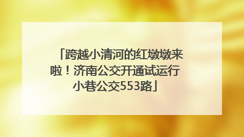 跨越小清河的红墩墩来啦！济南公交开通试运行小巷公交553路