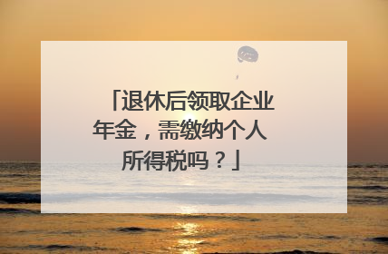 退休后领取企业年金，需缴纳个人所得税吗？