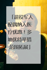 退役军人配偶纳入医疗优惠！多地优待举措范围拓展