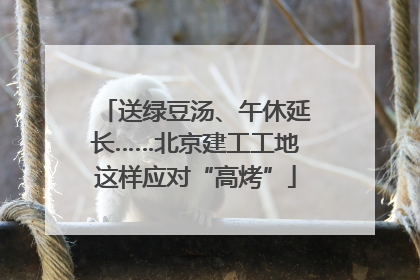 送绿豆汤、午休延长……北京建工工地这样应对“高烤”