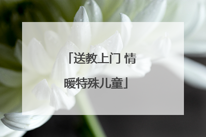 送教上门 情暖特殊儿童