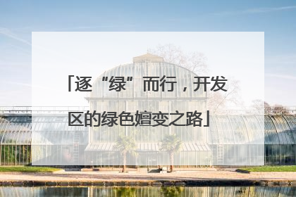 逐“绿”而行，开发区的绿色嬗变之路