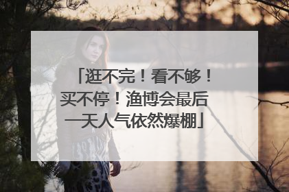 逛不完！看不够！买不停！渔博会最后一天人气依然爆棚