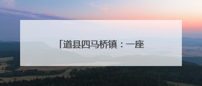 道县四马桥镇：一座镌刻时光的湘南古镇
