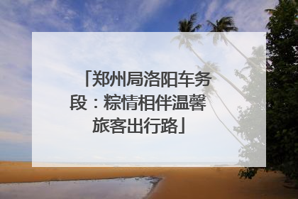郑州局洛阳车务段：粽情相伴温馨旅客出行路