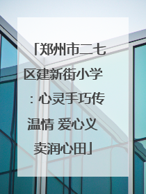 郑州市二七区建新街小学：心灵手巧传温情 爱心义卖润心田
