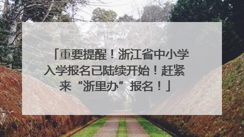 重要提醒！浙江省中小学入学报名已陆续开始！赶紧来“浙里办”报名！