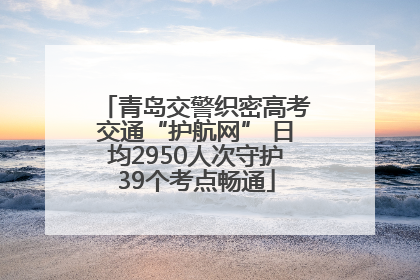 青岛交警织密高考交通“护航网” 日均2950人次守护39个考点畅通