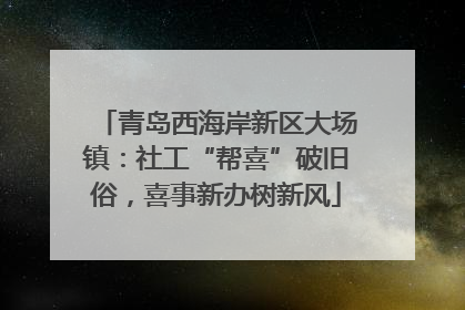 青岛西海岸新区大场镇：社工“帮喜”破旧俗，喜事新办树新风