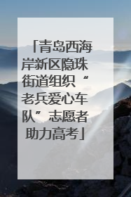 青岛西海岸新区隐珠街道组织“老兵爱心车队”志愿者助力高考