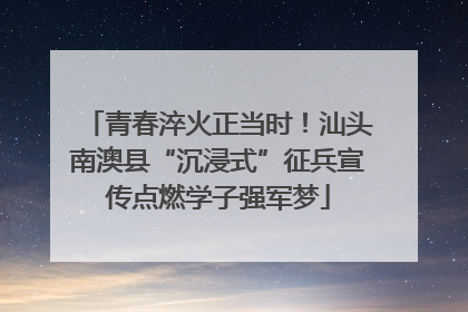 青春淬火正当时！汕头南澳县“沉浸式”征兵宣传点燃学子强军梦
