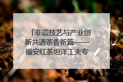 非遗技艺与产业创新共谱茶香新篇——福安红茶坦洋工夫专场推介会在京举办