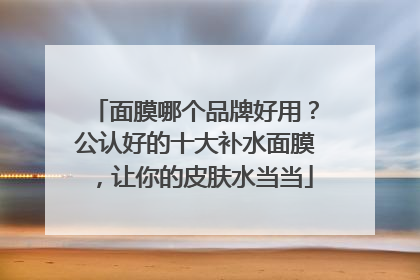面膜哪个品牌好用？公认好的十大补水面膜，让你的皮肤水当当