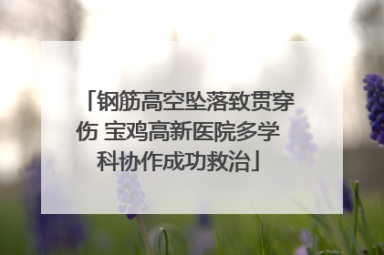钢筋高空坠落致贯穿伤 宝鸡高新医院多学科协作成功救治