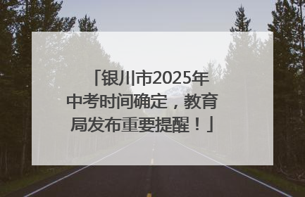 银川市2025年中考时间确定，教育局发布重要提醒！
