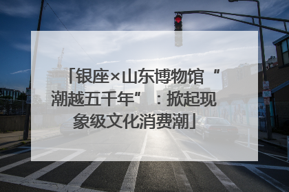银座×山东博物馆“潮越五千年”：掀起现象级文化消费潮