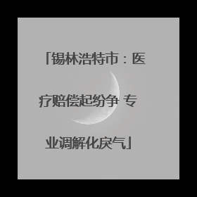 锡林浩特市：医疗赔偿起纷争 专业调解化戾气