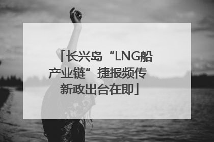 长兴岛“LNG船产业链”捷报频传 新政出台在即