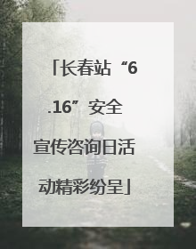 长春站“6.16”安全宣传咨询日活动精彩纷呈