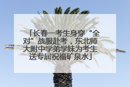 长春一考生身穿“全对”战服赴考，东北师大附中学弟学妹为考生送专属祝福矿泉水