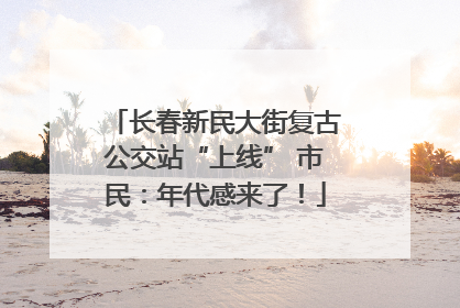 长春新民大街复古公交站“上线” 市民：年代感来了！